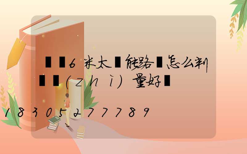 購買6米太陽能路燈怎么判斷質(zhì)量好壞