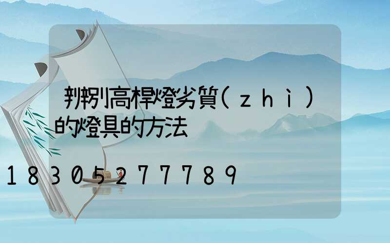 辨別高桿燈劣質(zhì)的燈具的方法