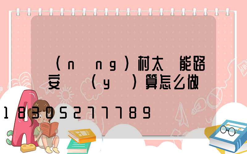農(nóng)村太陽能路燈安裝預(yù)算怎么做