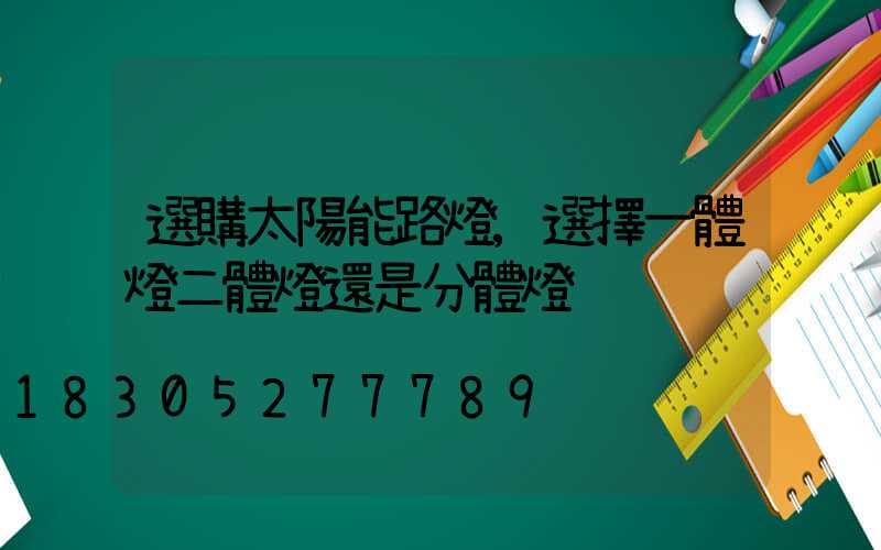 選購太陽能路燈,選擇一體燈二體燈還是分體燈