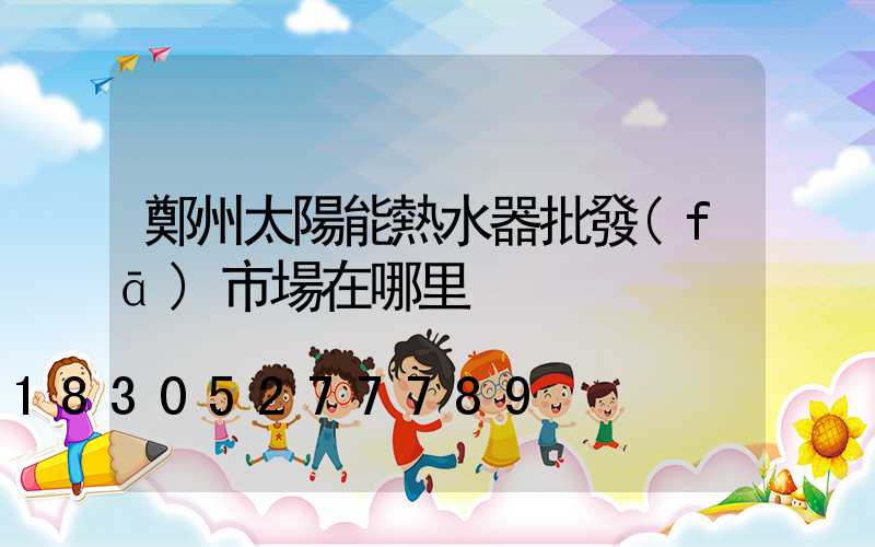 鄭州太陽能熱水器批發(fā)市場在哪里