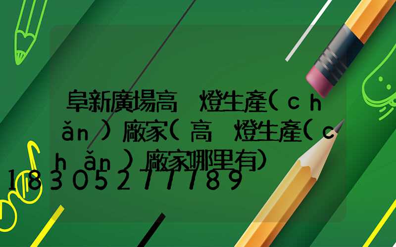 阜新廣場高桿燈生產(chǎn)廠家(高桿燈生產(chǎn)廠家哪里有)